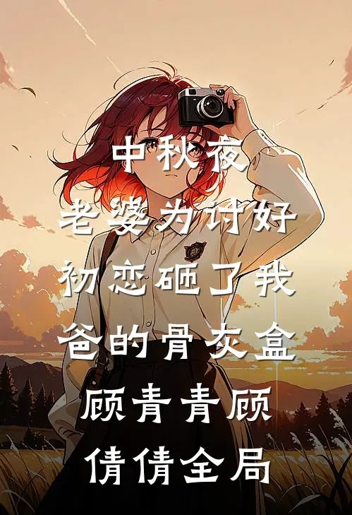 中秋夜，老婆为讨好初恋砸了我爸的骨灰盒顾青青顾倩倩全局