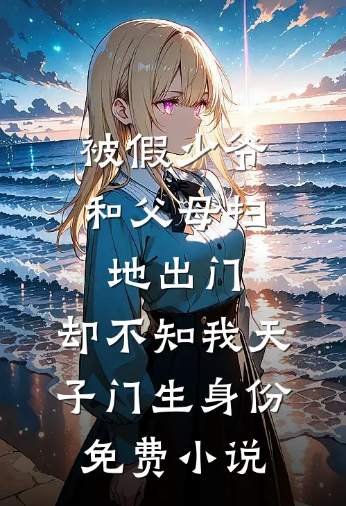被假少爷和父母扫地出门，却不知我天子门生身份免费小说