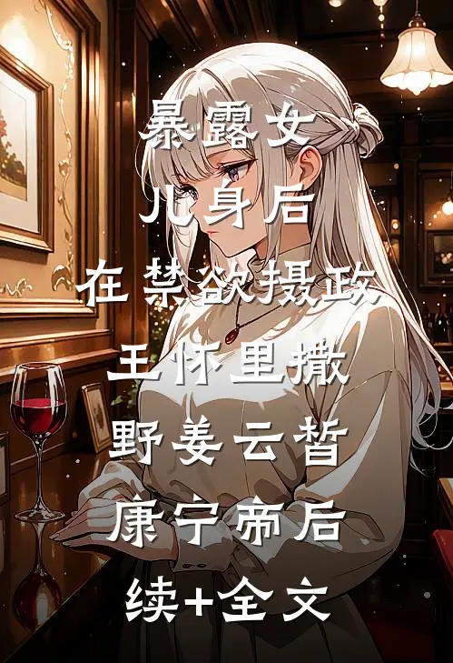 暴露女儿身后，在禁欲摄政王怀里撒野姜云皙康宁帝后续+全文