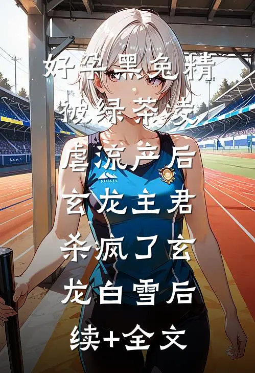 好孕黑兔精被绿茶凌虐流产后，玄龙主君杀疯了玄龙白雪后续+全文