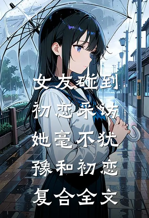 女友碰到初恋采访，她毫不犹豫和初恋复合全文