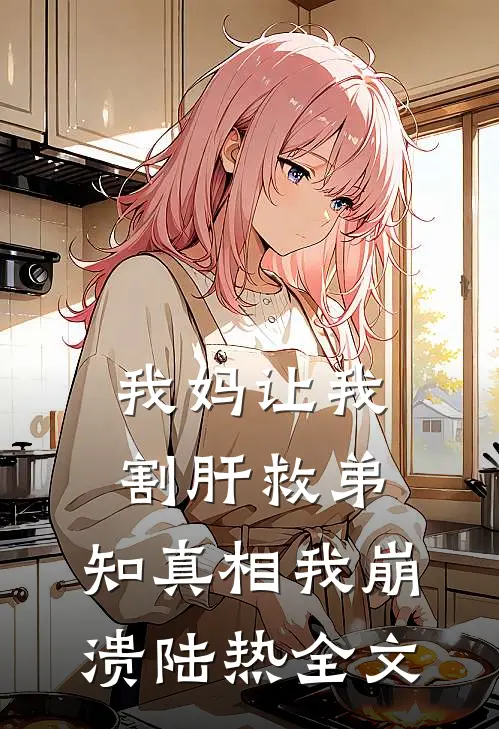 我妈让我割肝救弟，知真相我崩溃陆热全文