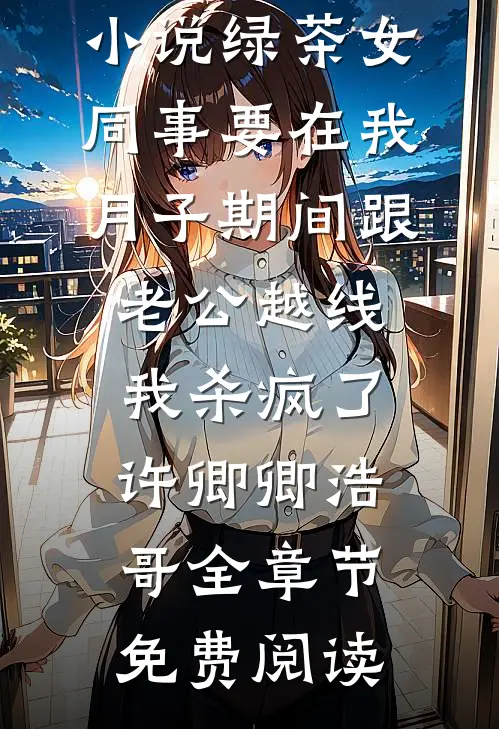 小说绿茶女同事要在我月子期间跟老公越线，我杀疯了许卿卿浩哥全章节免费阅读