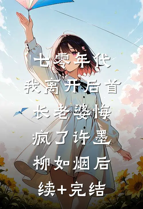 七零年代，我离开后首长老婆悔疯了许墨柳如烟后续+完结
