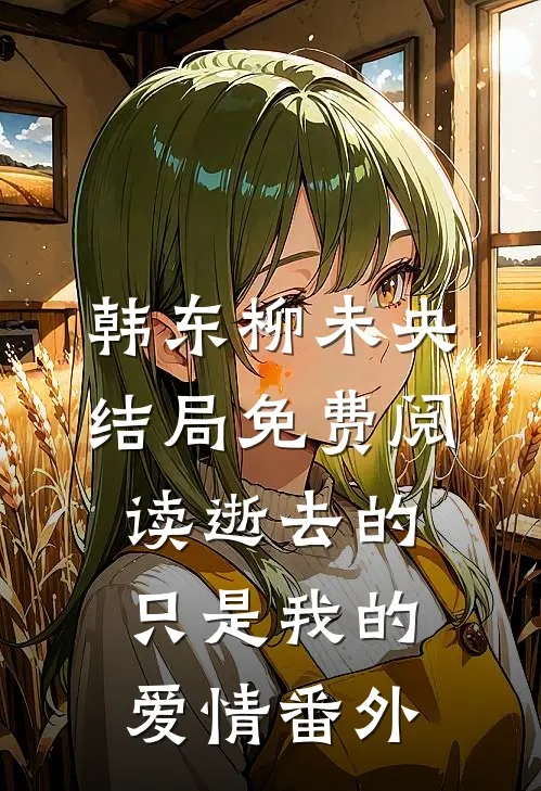 韩东柳未央结局免费阅读逝去的只是我的爱情番外