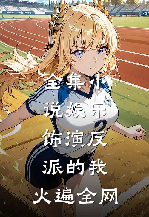 全集小说娱乐：饰演反派的我，火遍全网