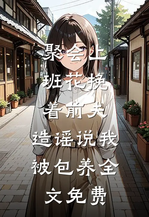 聚会上，班花挽着前夫，造谣说我被包养全文免费