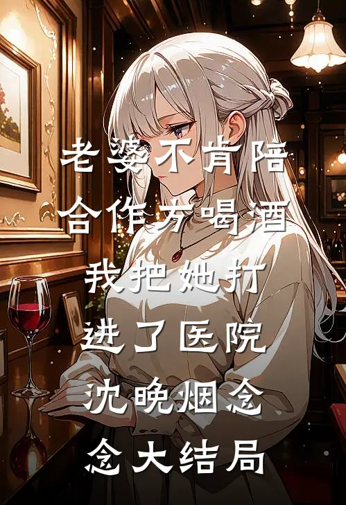 老婆不肯陪合作方喝酒，我把她打进了医院沈晚烟念念大结局