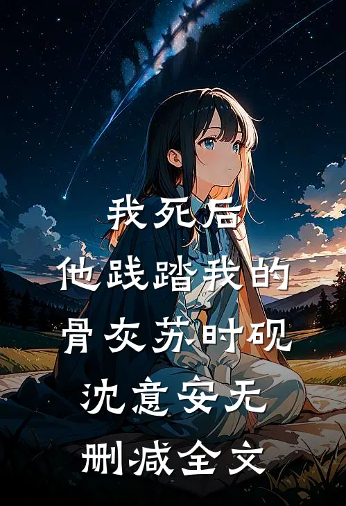 我死后，他践踏我的骨灰苏时砚沈意安无删减全文