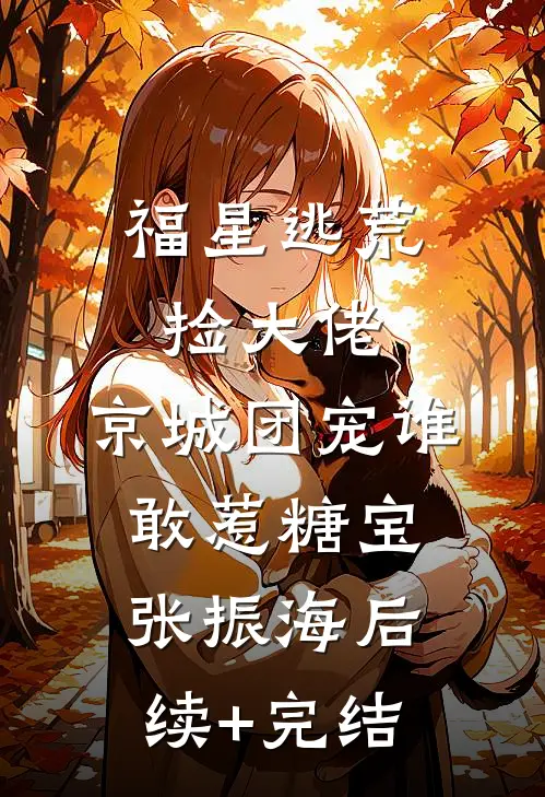 福星逃荒捡大佬，京城团宠谁敢惹糖宝张振海后续+完结