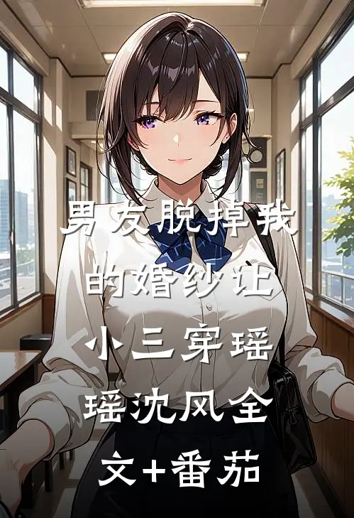 男友脱掉我的婚纱让小三穿瑶瑶沈风全文+番茄