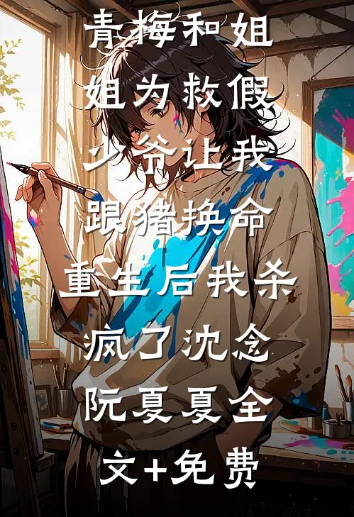 青梅和姐姐为救假少爷让我跟猪换命，重生后我杀疯了沈念阮夏夏全文+免费