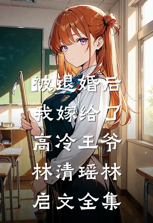 被退婚后，我嫁给了高冷王爷林清瑶林启文 全集