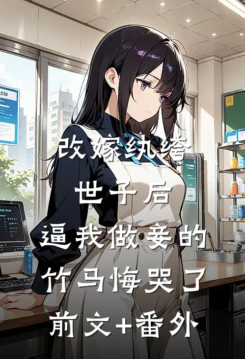 改嫁纨绔世子后，逼我做妾的竹马悔哭了前文+番外