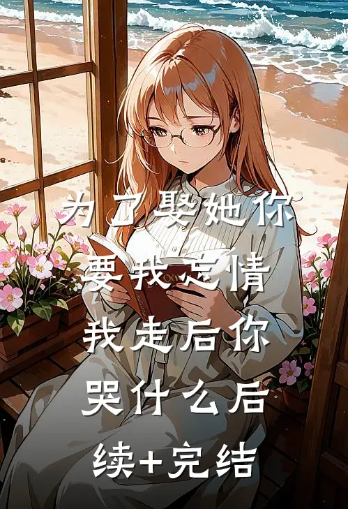 为了娶她你要我忘情，我走后你哭什么后续+完结