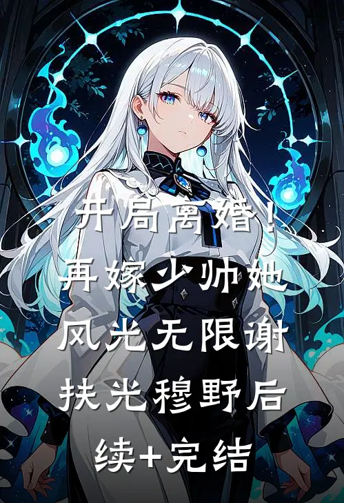 开局离婚！再嫁少帅她风光无限谢扶光穆野后续+完结