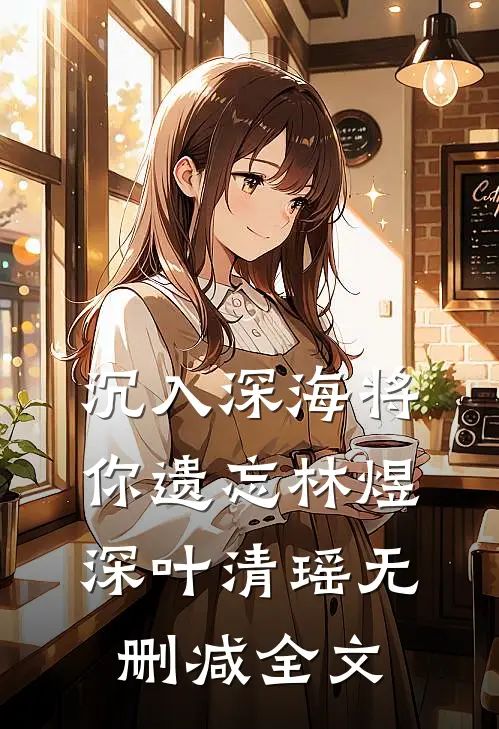 沉入深海将你遗忘林煜深叶清瑶无删减全文