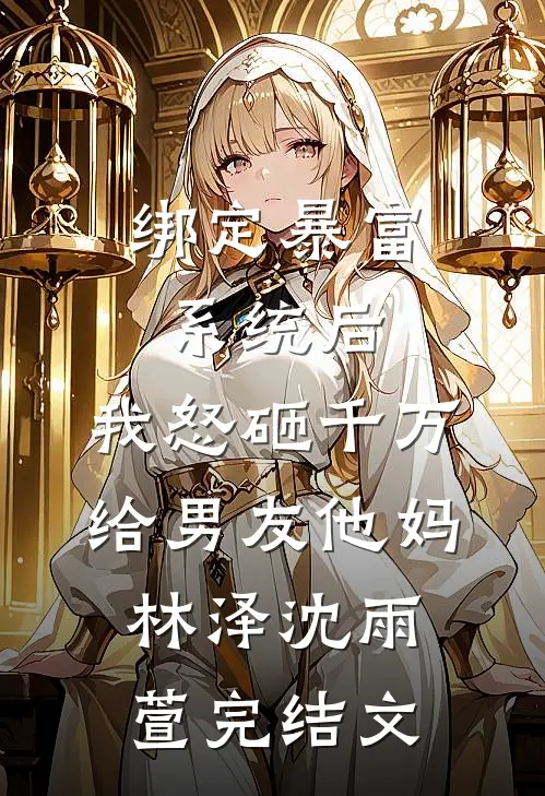 绑定暴富系统后，我怒砸千万给男友他妈林泽沈雨萱完结文
