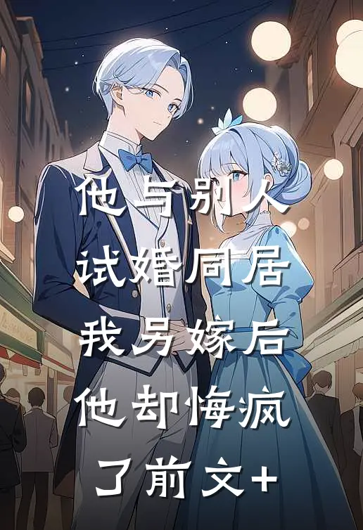 他与别人试婚同居，我另嫁后他却悔疯了前文+