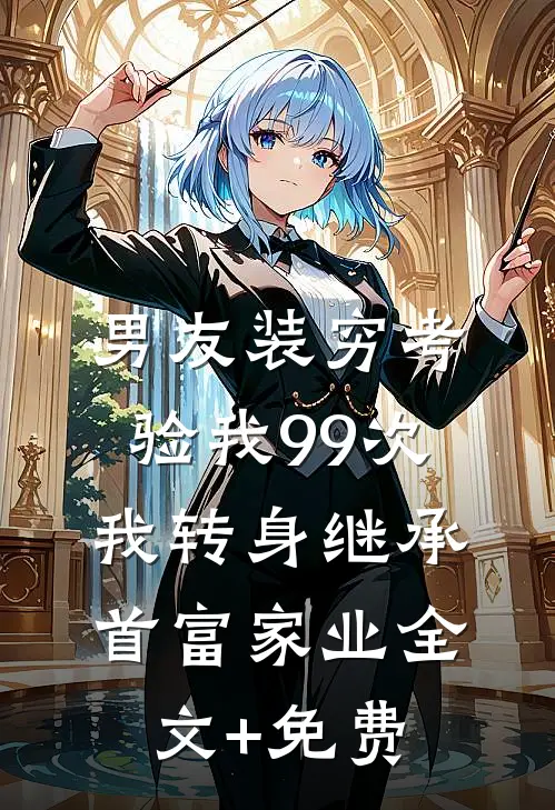 男友装穷考验我99次，我转身继承首富家业全文+免费