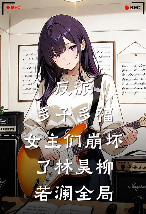 反派：多子多福，女主们崩坏了林昊柳若澜全局