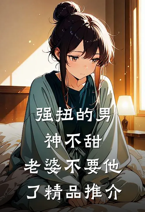 强扭的男神不甜，老婆不要他了精品推介