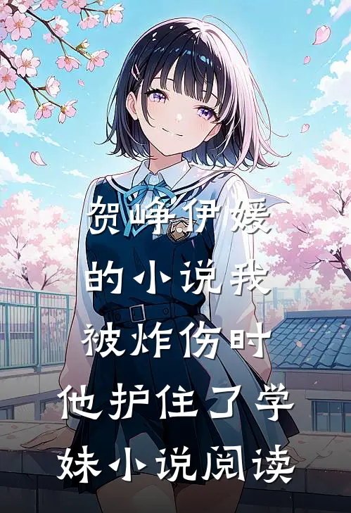 贺峥伊媛的小说我被炸伤时，他护住了学妹小说阅读