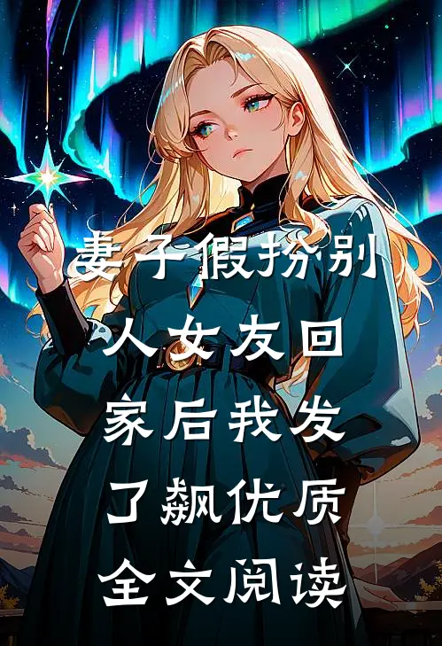 妻子假扮别人女友回家后我发了飙优质全文阅读