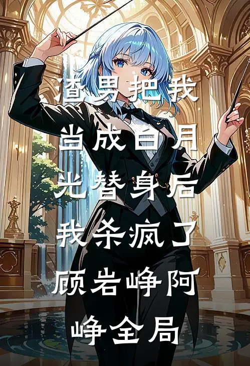渣男把我当成白月光替身后，我杀疯了顾岩峥阿峥全局