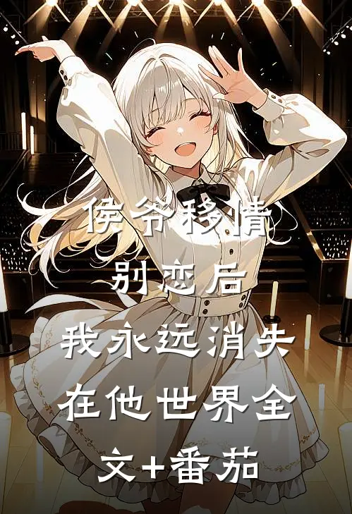 侯爷移情别恋后，我永远消失在他世界全文+番茄