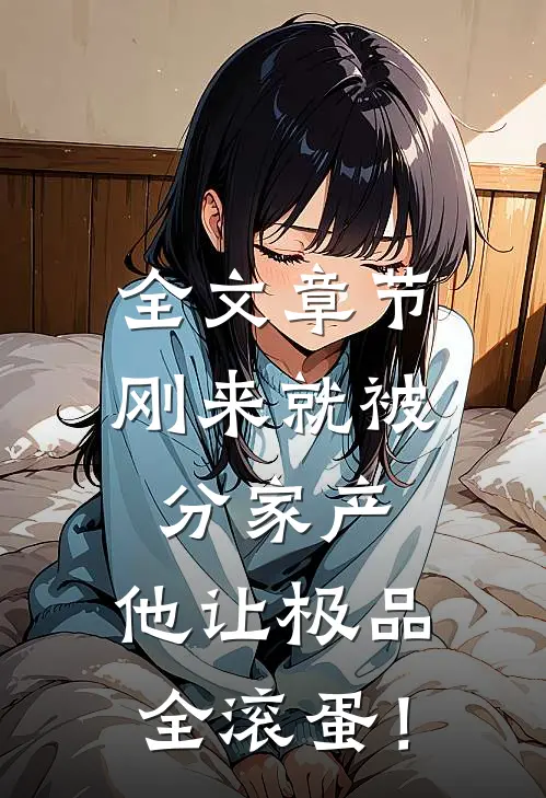 全文章节刚来就被分家产，他让极品全滚蛋！