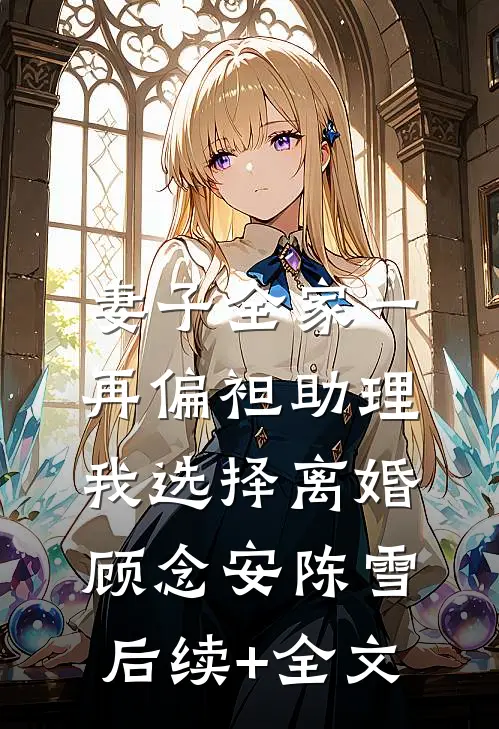 妻子全家一再偏袒助理，我选择离婚顾念安陈雪后续+全文