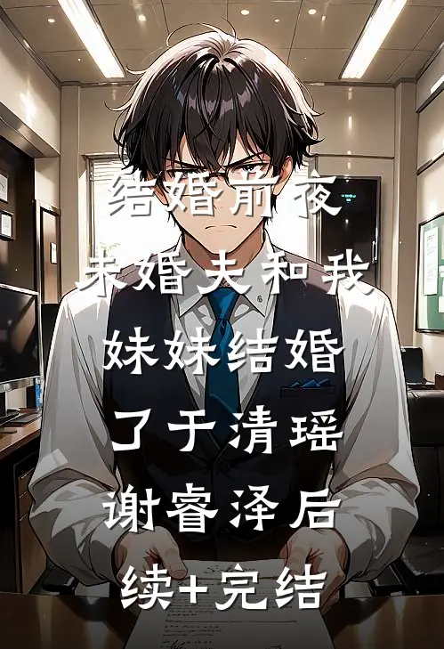 结婚前夜，未婚夫和我妹妹结婚了于清瑶谢睿泽后续+完结
