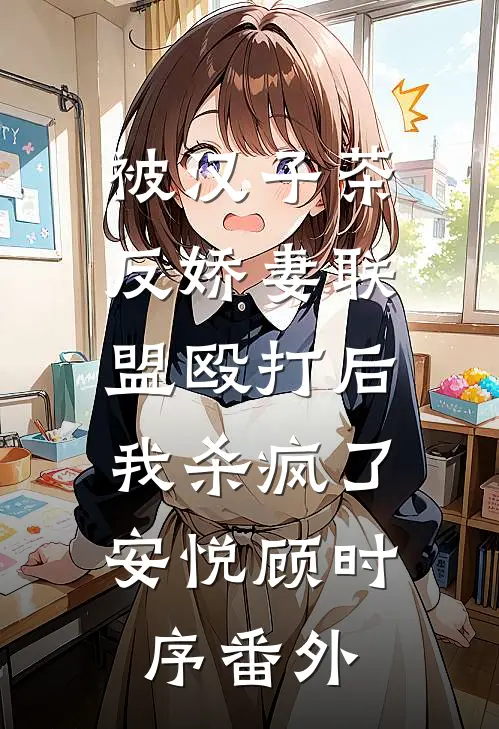 被汉子茶反娇妻联盟殴打后，我杀疯了安悦顾时序 番外