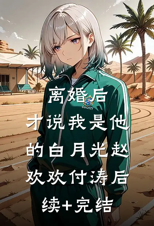 离婚后，才说我是他的白月光赵欢欢付涛后续+完结