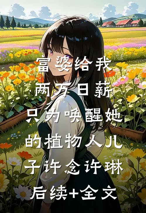 富婆给我两万日薪，只为唤醒她的植物人儿子许念许琳后续+全文