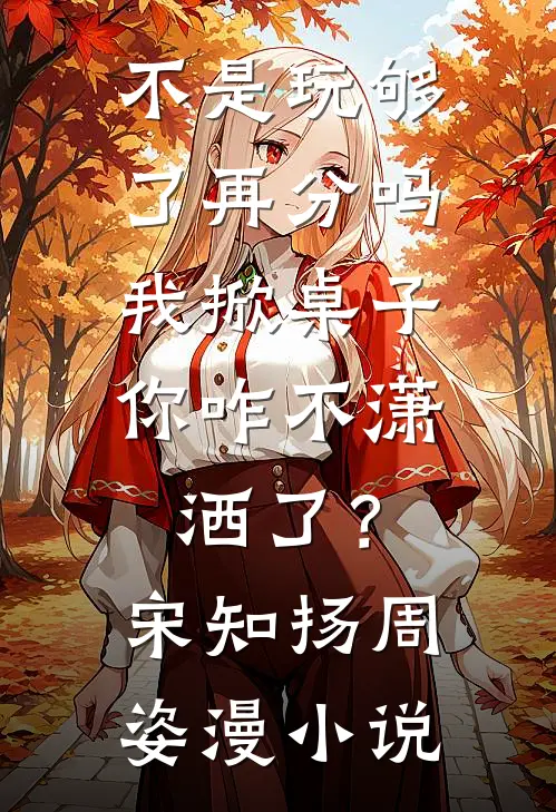 不是玩够了再分吗，我掀桌子你咋不潇洒了？宋知扬周姿漫小说