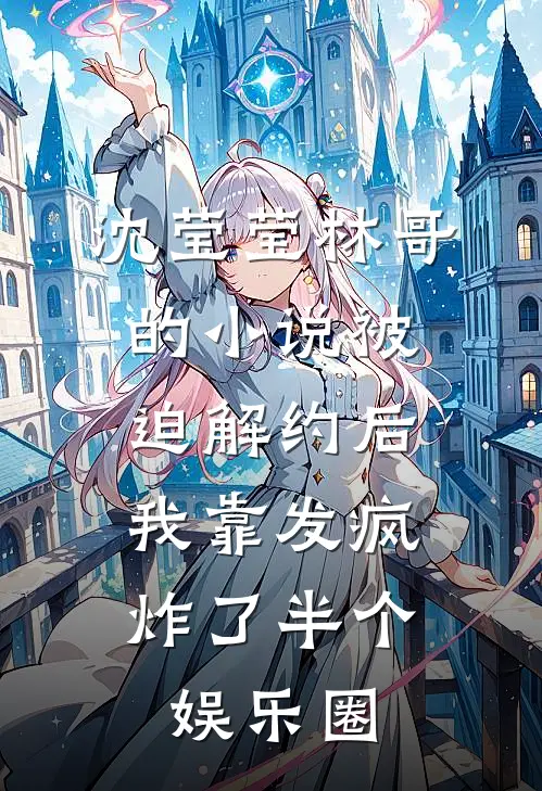 沈莹莹林哥的小说被迫解约后，我靠发疯炸了半个娱乐圈