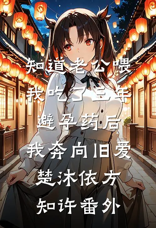 知道老公喂我吃了三年避孕药后，我奔向旧爱楚沐依方知许番外