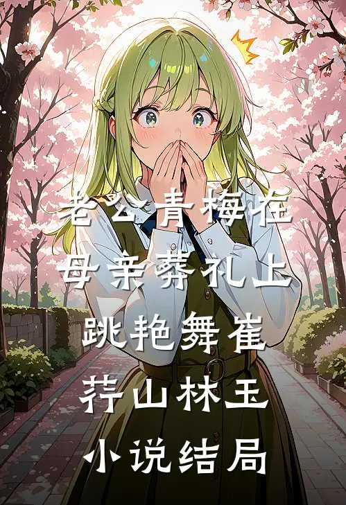 老公青梅在母亲葬礼上跳艳舞崔荇山林玉小说结局