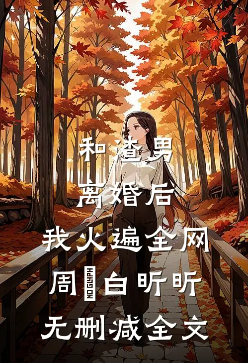 和渣男离婚后，我火遍全网周昇白昕昕无删减全文