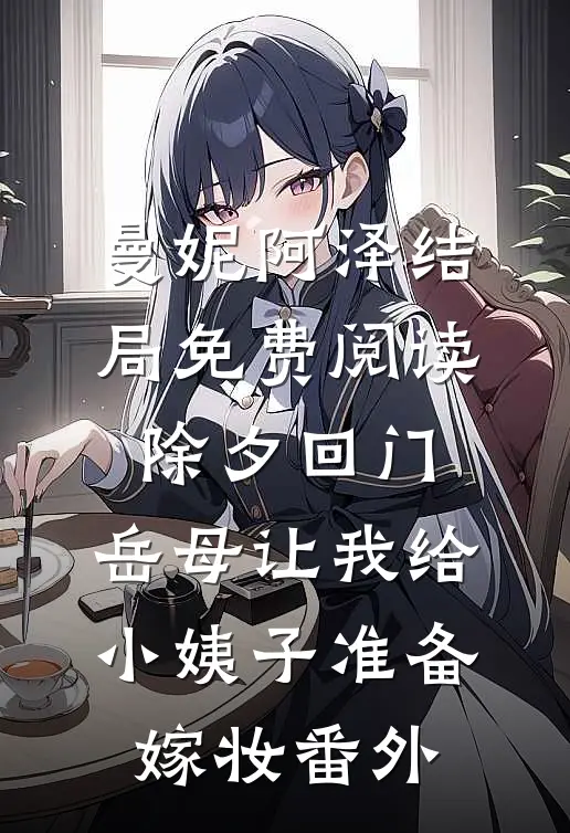 曼妮阿泽结局免费阅读除夕回门，岳母让我给小姨子准备嫁妆番外