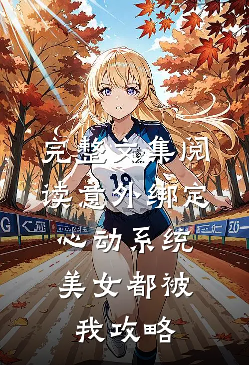完整文集阅读意外绑定心动系统，美女都被我攻略