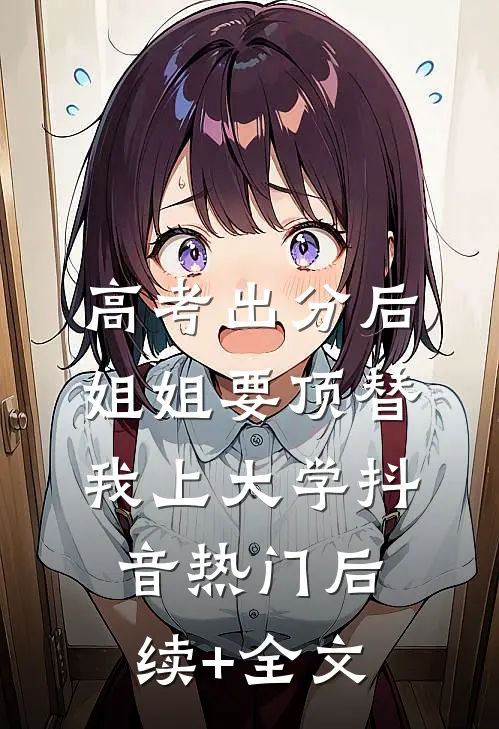 高考出分后，姐姐要顶替我上大学抖音热门后续+全文