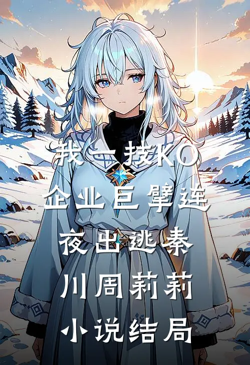 我一技KO，企业巨擘连夜出逃秦川周莉莉小说结局