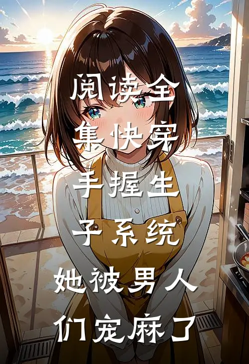 阅读全集快穿：手握生子系统，她被男人们宠麻了