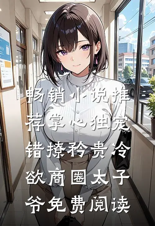 畅销小说推荐掌心独宠:错撩矜贵冷欲商圈太子爷免费阅读