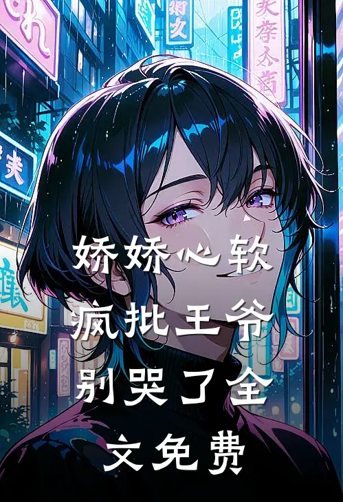 娇娇心软，疯批王爷别哭了全文免费