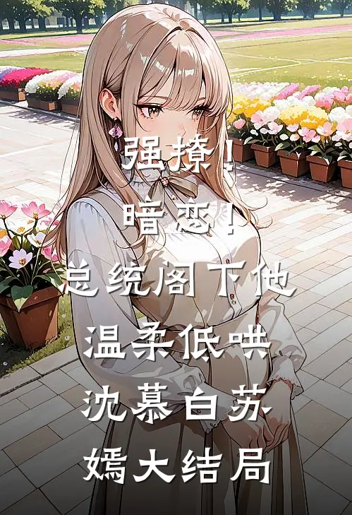 强撩！暗恋！总统阁下他温柔低哄沈慕白苏嫣大结局