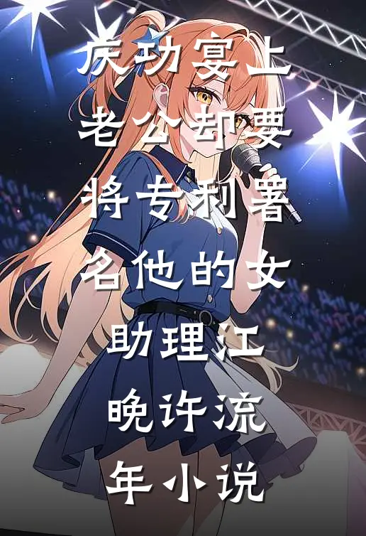 庆功宴上，老公却要将专利署名他的女助理江晚许流年小说